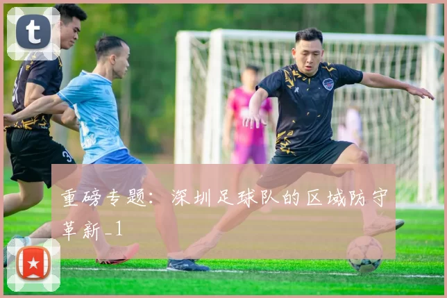 重磅专题：深圳足球队的区域防守革新_1