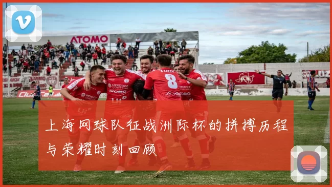 上海网球队征战洲际杯的拼搏历程与荣耀时刻回顾
