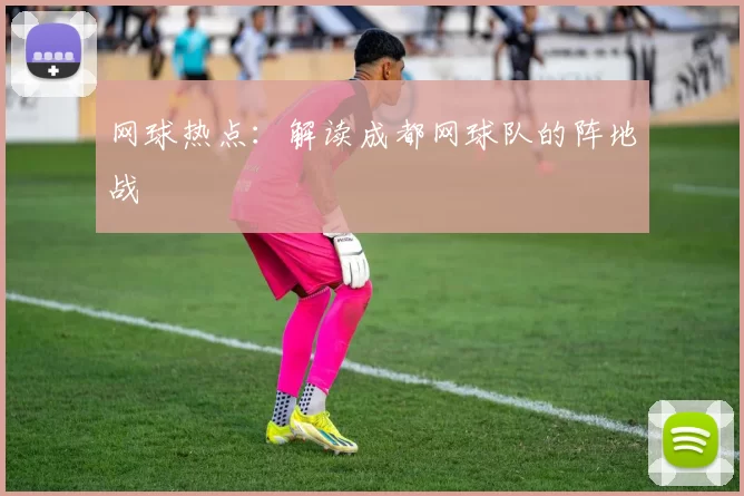 网球热点：解读成都网球队的阵地战
