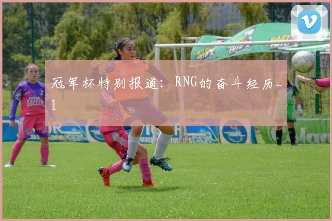 冠军杯特别报道：RNG的奋斗经历_1