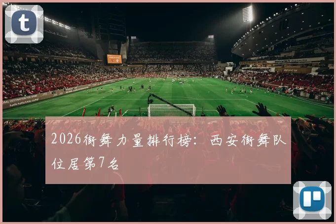 2026街舞力量排行榜：西安街舞队位居第7名