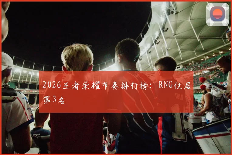 2026王者荣耀节奏排行榜：RNG位居第3名