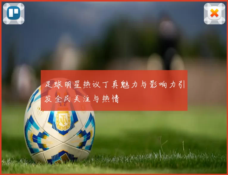 足球明星热议丁真魅力与影响力引发全民关注与热情