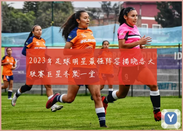 2023年足球明星最强阵容揭晓各大联赛巨星齐聚一堂