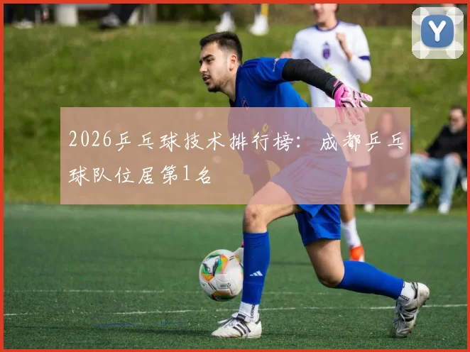 2026乒乓球技术排行榜：成都乒乓球队位居第1名