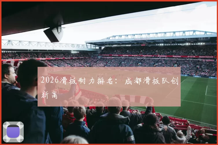 2026滑板耐力排名：成都滑板队创新高