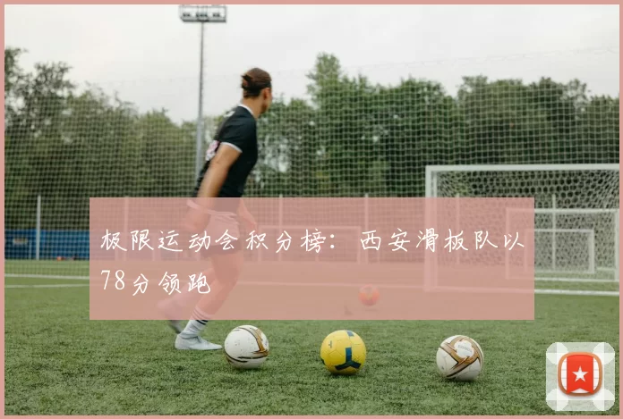 极限运动会积分榜：西安滑板队以78分领跑