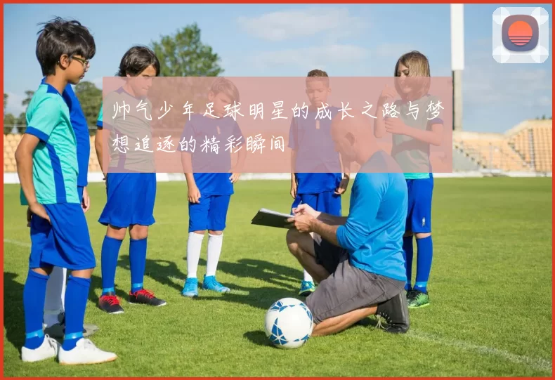 帅气少年足球明星的成长之路与梦想追逐的精彩瞬间