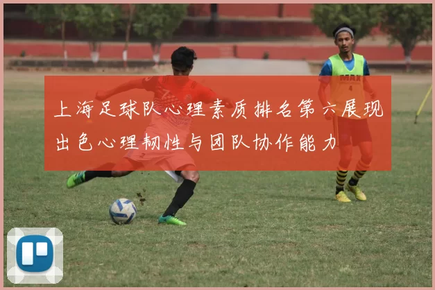 上海足球队心理素质排名第六展现出色心理韧性与团队协作能力