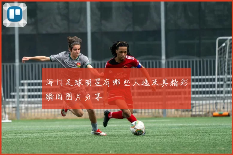 海门足球明星有哪些人选及其精彩瞬间图片分享