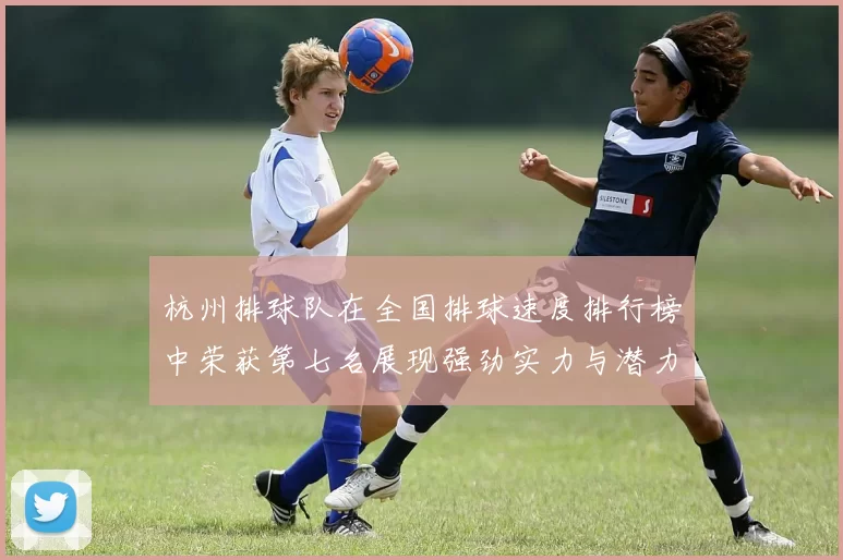 杭州排球队在全国排球速度排行榜中荣获第七名展现强劲实力与潜力
